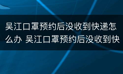 吴江口罩预约后没收到快递怎么办 吴江口罩预约后没收到快递怎么办理