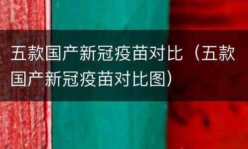 五款国产新冠疫苗对比（五款国产新冠疫苗对比图）