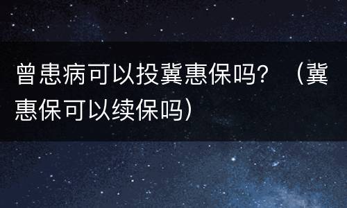 曾患病可以投冀惠保吗？（冀惠保可以续保吗）