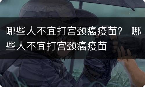 哪些人不宜打宫颈癌疫苗？ 哪些人不宜打宫颈癌疫苗