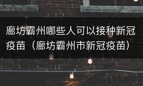 廊坊霸州哪些人可以接种新冠疫苗（廊坊霸州市新冠疫苗）
