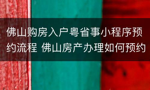 佛山购房入户粤省事小程序预约流程 佛山房产办理如何预约