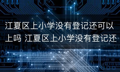 江夏区上小学没有登记还可以上吗 江夏区上小学没有登记还可以上吗现在