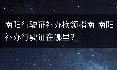 南阳行驶证补办换领指南 南阳补办行驶证在哪里?