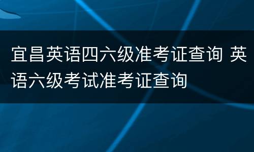 宜昌英语四六级准考证查询 英语六级考试准考证查询