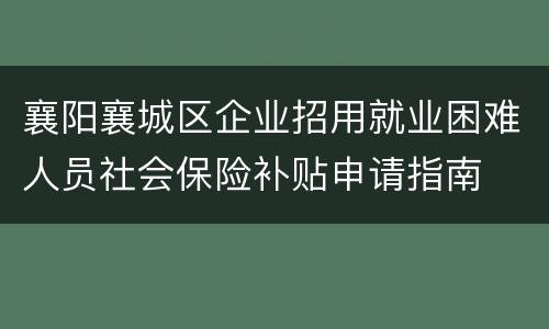 襄阳襄城区企业招用就业困难人员社会保险补贴申请指南