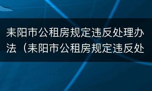 耒阳市公租房规定违反处理办法（耒阳市公租房规定违反处理办法有哪些）