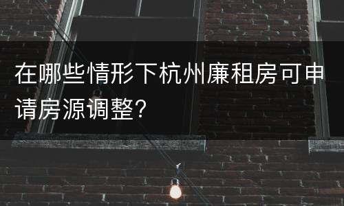 在哪些情形下杭州廉租房可申请房源调整?