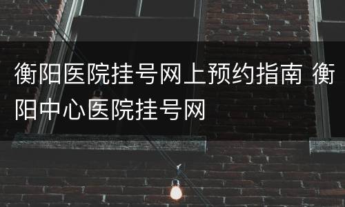 衡阳医院挂号网上预约指南 衡阳中心医院挂号网