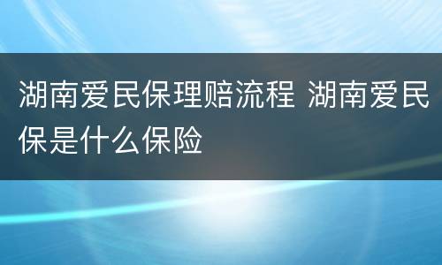 湖南爱民保理赔流程 湖南爱民保是什么保险