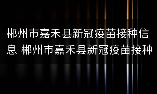 郴州市嘉禾县新冠疫苗接种信息 郴州市嘉禾县新冠疫苗接种信息表