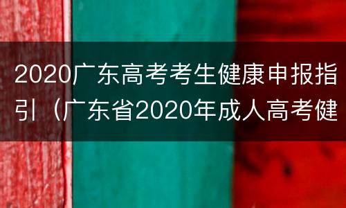 2020广东高考考生健康申报指引（广东省2020年成人高考健康信息申报表）