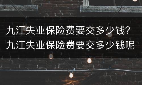 九江失业保险费要交多少钱? 九江失业保险费要交多少钱呢