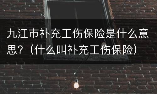 九江市补充工伤保险是什么意思?（什么叫补充工伤保险）