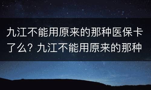 九江不能用原来的那种医保卡了么? 九江不能用原来的那种医保卡了么