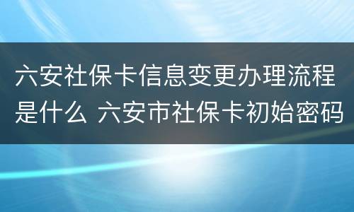 六安社保卡信息变更办理流程是什么 六安市社保卡初始密码怎么查