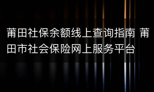 莆田社保余额线上查询指南 莆田市社会保险网上服务平台