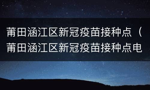 莆田涵江区新冠疫苗接种点（莆田涵江区新冠疫苗接种点电话）