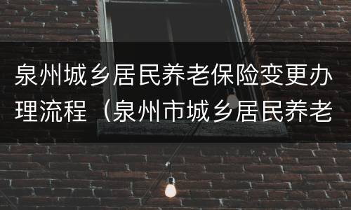 泉州城乡居民养老保险变更办理流程（泉州市城乡居民养老保险）