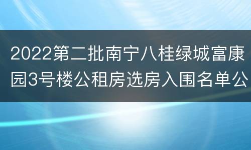 2022第二批南宁八桂绿城富康园3号楼公租房选房入围名单公示