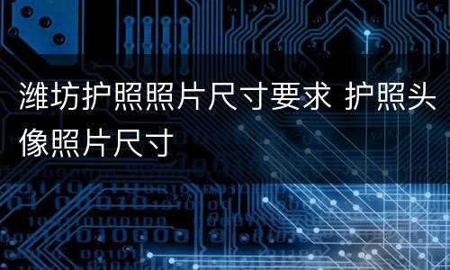 潍坊护照照片尺寸要求 护照头像照片尺寸