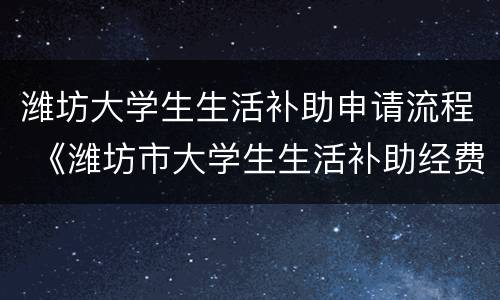 潍坊大学生生活补助申请流程 《潍坊市大学生生活补助经费发放办法》