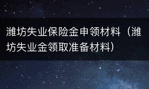 潍坊失业保险金申领材料（潍坊失业金领取准备材料）