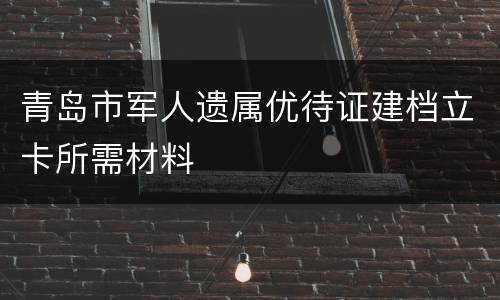 青岛市军人遗属优待证建档立卡所需材料