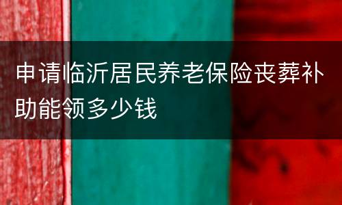申请临沂居民养老保险丧葬补助能领多少钱
