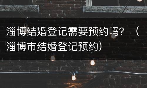 淄博结婚登记需要预约吗？（淄博市结婚登记预约）