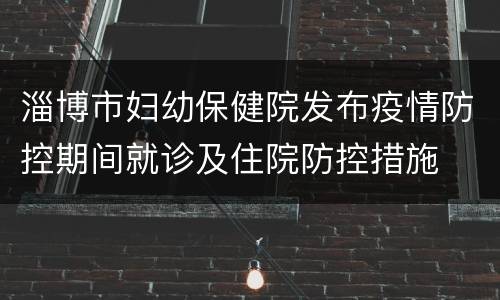 淄博市妇幼保健院发布疫情防控期间就诊及住院防控措施