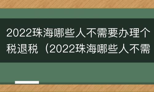 2022珠海哪些人不需要办理个税退税（2022珠海哪些人不需要办理个税退税手续）