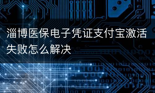 淄博医保电子凭证支付宝激活失败怎么解决