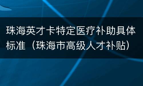 珠海英才卡特定医疗补助具体标准（珠海市高级人才补贴）