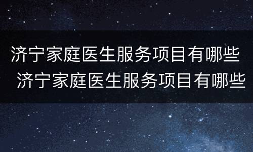 济宁家庭医生服务项目有哪些 济宁家庭医生服务项目有哪些名单