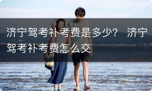 济宁驾考补考费是多少？ 济宁驾考补考费怎么交