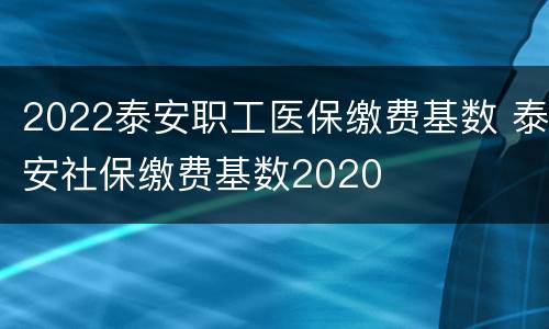 2022泰安职工医保缴费基数 泰安社保缴费基数2020