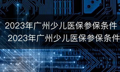 2023年广州少儿医保参保条件 2023年广州少儿医保参保条件是什么