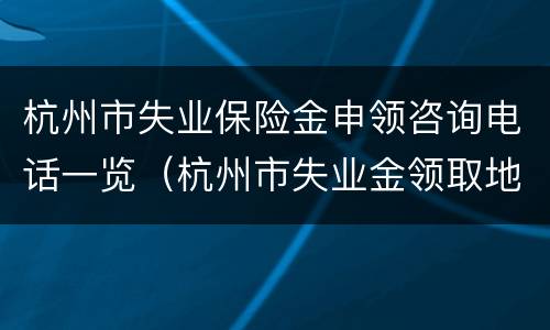 杭州市失业保险金申领咨询电话一览（杭州市失业金领取地址）