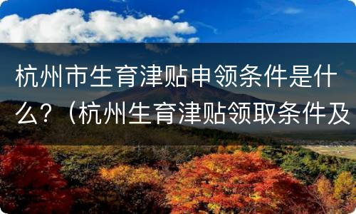 杭州市生育津贴申领条件是什么?（杭州生育津贴领取条件及标准）