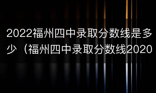2022福州四中录取分数线是多少（福州四中录取分数线2020）