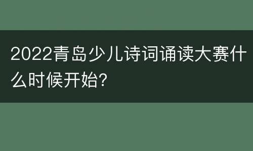 2022青岛少儿诗词诵读大赛什么时候开始？