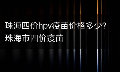 珠海四价hpv疫苗价格多少？ 珠海市四价疫苗