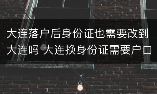 大连落户后身份证也需要改到大连吗 大连换身份证需要户口本吗