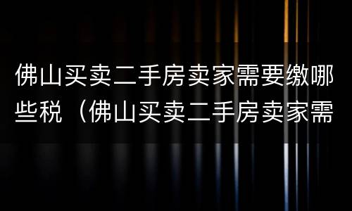 佛山买卖二手房卖家需要缴哪些税（佛山买卖二手房卖家需要缴哪些税和费用）