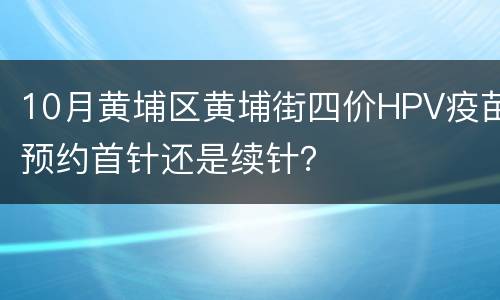 10月黄埔区黄埔街四价HPV疫苗预约首针还是续针？