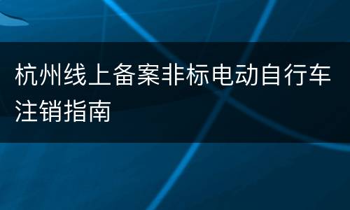 杭州线上备案非标电动自行车注销指南