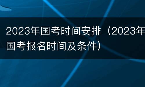 2023年国考时间安排（2023年国考报名时间及条件）