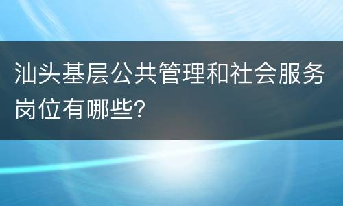 汕头基层公共管理和社会服务岗位有哪些？