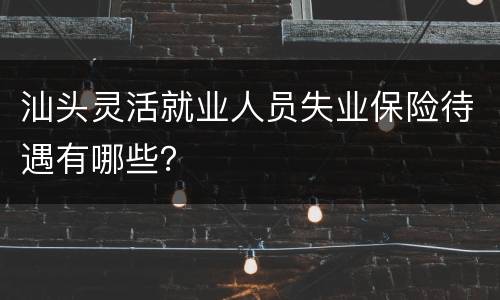 汕头灵活就业人员失业保险待遇有哪些？
